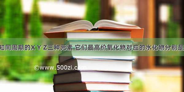 单选题已知同周期的X Y Z三种元素 它们最高价氧化物对应的水化物分别是HXO4 H2