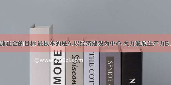 实现全面小康社会的目标 最根本的是A.以经济建设为中心 大力发展生产力B.实现人均国