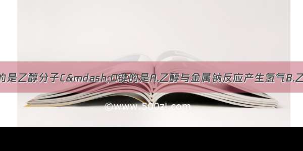 下列反应中断裂的是乙醇分子C—O键的是A.乙醇与金属钠反应产生氢气B.乙醇在浓硫酸存在