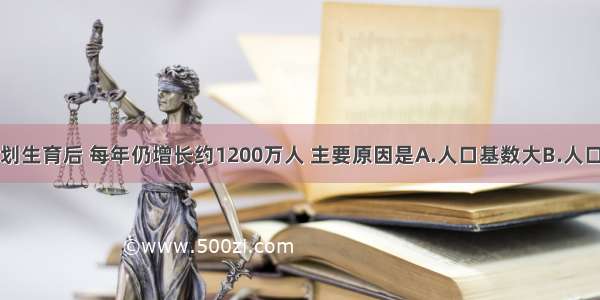 我国实行计划生育后 每年仍增长约1200万人 主要原因是A.人口基数大B.人口死亡率降低