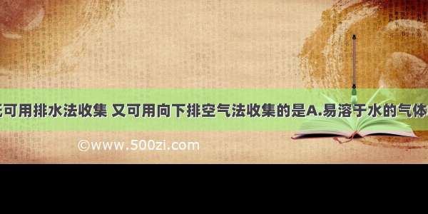 单选题下列既可用排水法收集 又可用向下排空气法收集的是A.易溶于水的气体B.难溶于水的