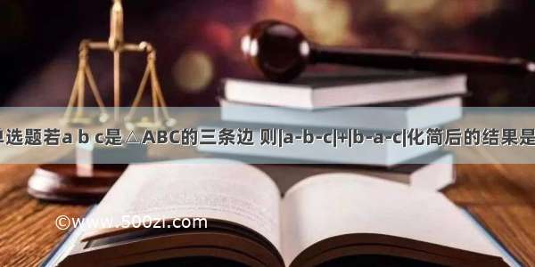 单选题若a b c是△ABC的三条边 则|a-b-c|+|b-a-c|化简后的结果是A