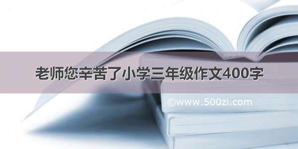 老师您辛苦了小学三年级作文400字