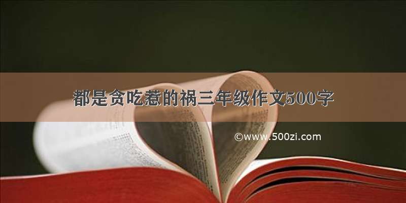 都是贪吃惹的祸三年级作文500字