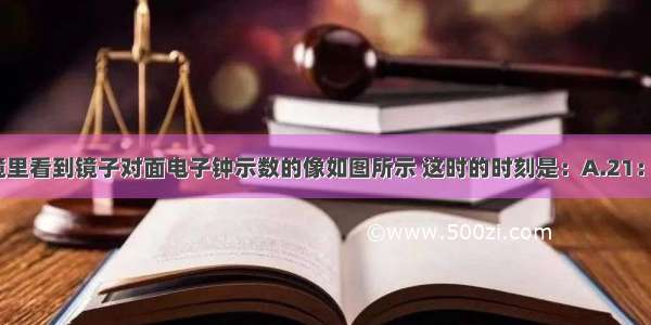 小刚从平面镜里看到镜子对面电子钟示数的像如图所示 这时的时刻是：A.21：10B.10：51