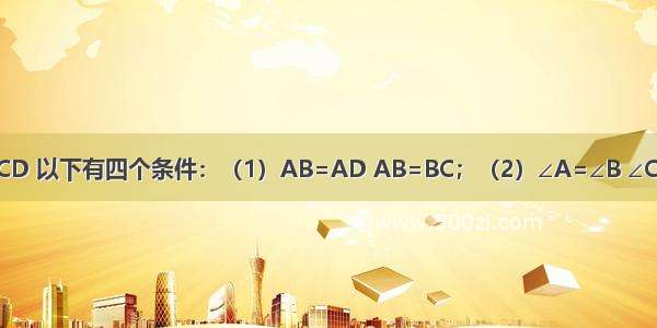 已知四边形ABCD 以下有四个条件：（1）AB=AD AB=BC；（2）∠A=∠B ∠C=∠D；（3）A