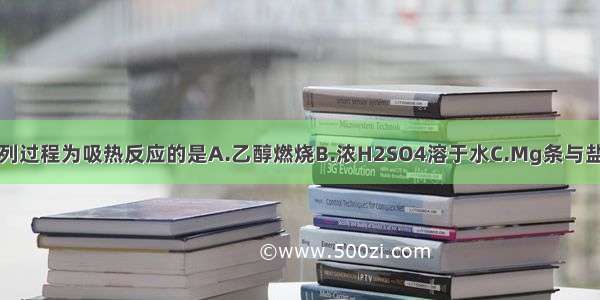 单选题下列过程为吸热反应的是A.乙醇燃烧B.浓H2SO4溶于水C.Mg条与盐酸反应D.