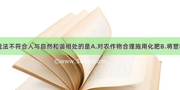 单选题下列说法不符合人与自然和谐相处的是A.对农作物合理施用化肥B.将塑料垃圾埋入地