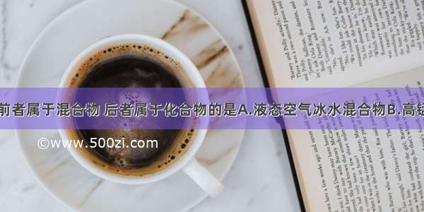 下列物质中前者属于混合物 后者属于化合物的是A.液态空气冰水混合物B.高锰酸钾过氧化