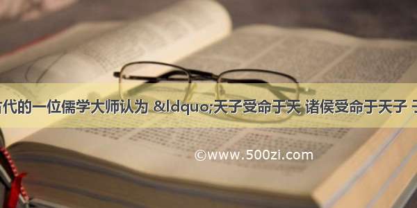 单选题我国古代的一位儒学大师认为 “天子受命于天 诸侯受命于天子 子受命于父 妻