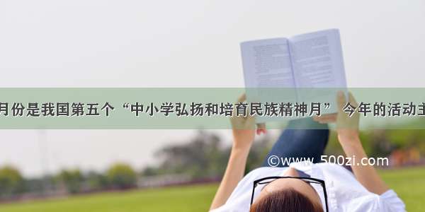 单选题9月份是我国第五个“中小学弘扬和培育民族精神月” 今年的活动主题为“_