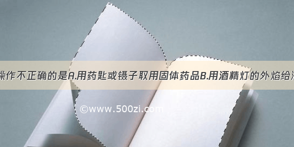 单选题下列操作不正确的是A.用药匙或镊子取用固体药品B.用酒精灯的外焰给液体加热C.蒸