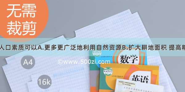 单选题提高人口素质可以A.更多更广泛地利用自然资源B.扩大耕地面积 提高粮食产量C.从