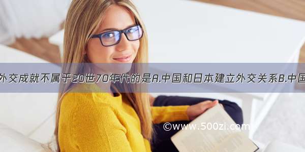 单选题下列外交成就不属于20世70年代的是A.中国和日本建立外交关系B.中国恢复在联合