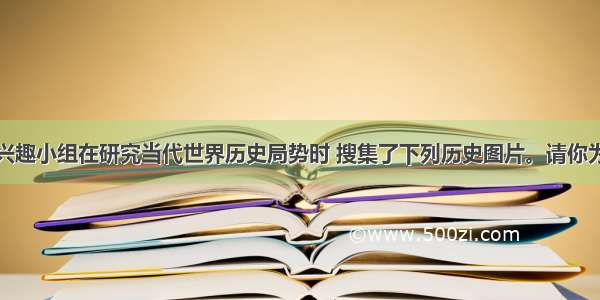 某中学课外兴趣小组在研究当代世界历史局势时 搜集了下列历史图片。请你为他们拟定一