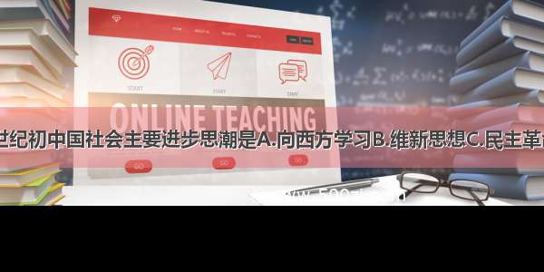 单选题20世纪初中国社会主要进步思潮是A.向西方学习B.维新思想C.民主革命D.尊孔复