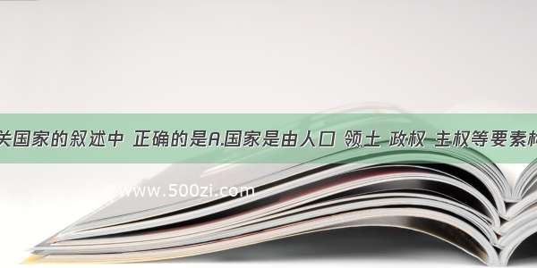 单选题在有关国家的叙述中 正确的是A.国家是由人口 领土 政权 主权等要素构成的权力机