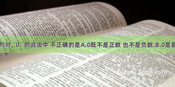 单选题下列对“0”的说法中 不正确的是A.0既不是正数 也不是负数.B.0是最小的整数