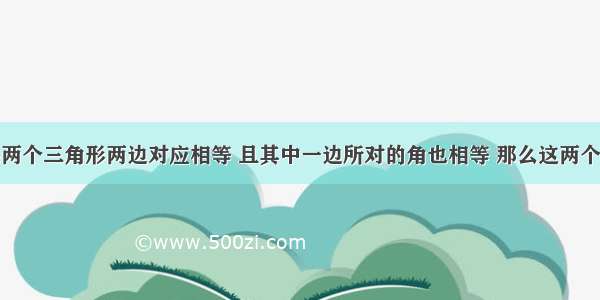 单选题如果两个三角形两边对应相等 且其中一边所对的角也相等 那么这两个三角形A.一