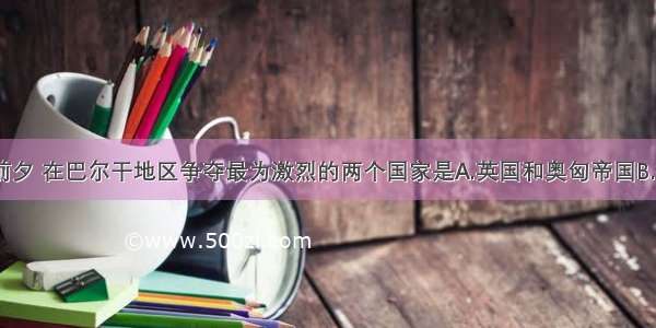 单选题一战前夕 在巴尔干地区争夺最为激烈的两个国家是A.英国和奥匈帝国B.德国和法国C