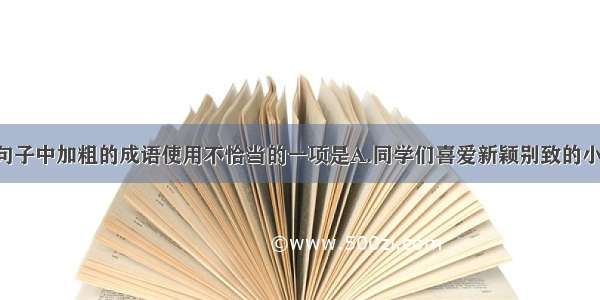 单选题下列句子中加粗的成语使用不恰当的一项是A.同学们喜爱新颖别致的小玩意 原来那