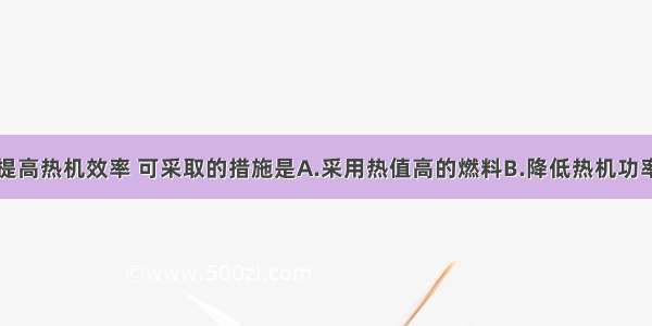 单选题为了提高热机效率 可采取的措施是A.采用热值高的燃料B.降低热机功率C.保证良好