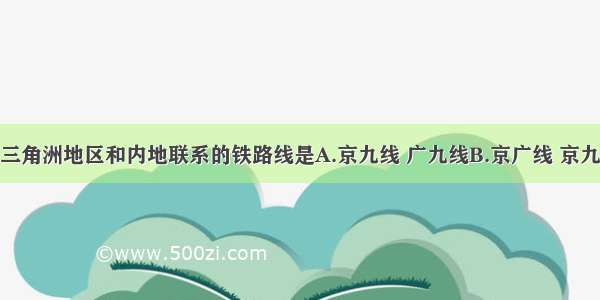 单选题珠江三角洲地区和内地联系的铁路线是A.京九线 广九线B.京广线 京九线C.京广线