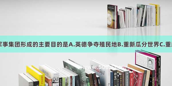 单选题两大军事集团形成的主要目的是A.英德争夺殖民地B.重新瓜分世界C.重新争夺欧洲霸