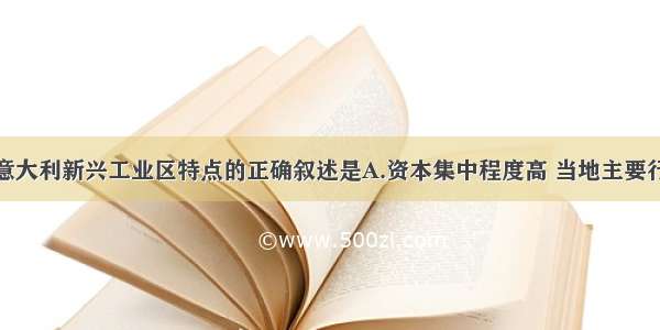 单选题关于意大利新兴工业区特点的正确叙述是A.资本集中程度高 当地主要行业常包括数