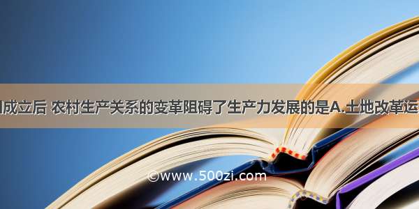 单选题新中国成立后 农村生产关系的变革阻碍了生产力发展的是A.土地改革运动B.农业合作