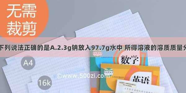 单选题下列说法正确的是A.2.3g钠放入97.7g水中 所得溶液的溶质质量分数为2.