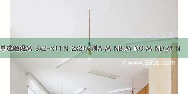 单选题设M＝3x2-x+1 N＝2x2+x 则A.M＞NB.M＜NC.M≤ND.M≥N