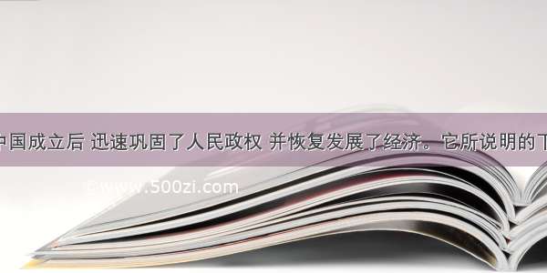 单选题新中国成立后 迅速巩固了人民政权 并恢复发展了经济。它所说明的下列问题 哪