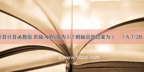 根据图示的程序计算计算函数值 若输入的x值为3/2 则输出的结果为（　　）A.7/2B.9/4C.1/2D.9/2