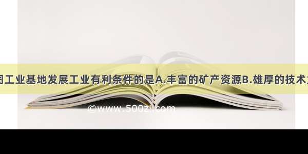 下列不是如图工业基地发展工业有利条件的是A.丰富的矿产资源B.雄厚的技术力量C.统一的