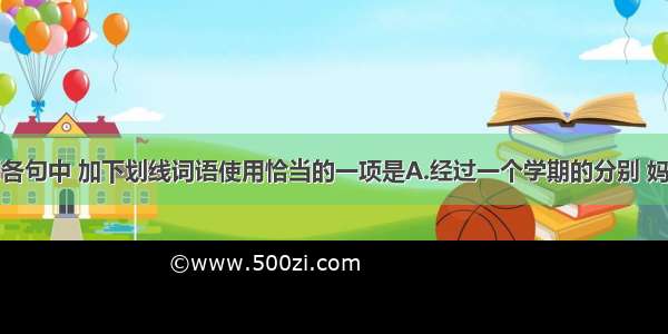 单选题下列各句中 加下划线词语使用恰当的一项是A.经过一个学期的分别 妈妈见我回来