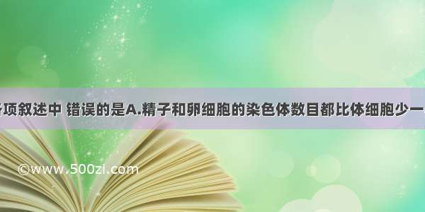 单选题下列各项叙述中 错误的是A.精子和卵细胞的染色体数目都比体细胞少一半B.受精卵与