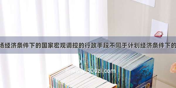 单选题在市场经济条件下的国家宏观调控的行政手段不同于计划经济条件下的行政手段 这