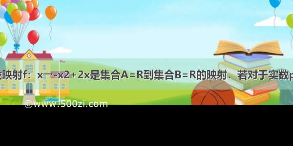 单选题设映射f：x→-x2+2x是集合A=R到集合B=R的映射．若对于实数p∈B 在A