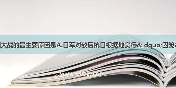 单选题中共发动百团大战的最主要原因是A.日军对敌后抗日根据地实行“囚笼”政策B.为反