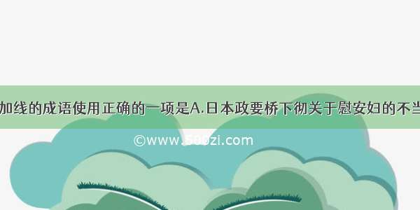 下列句子中 加线的成语使用正确的一项是A.日本政要桥下彻关于慰安妇的不当言论令世界