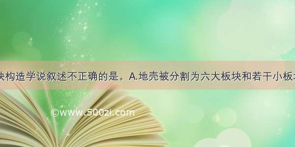 下列关于板块构造学说叙述不正确的是。A.地壳被分割为六大板块和若干小板块B.海洋与陆