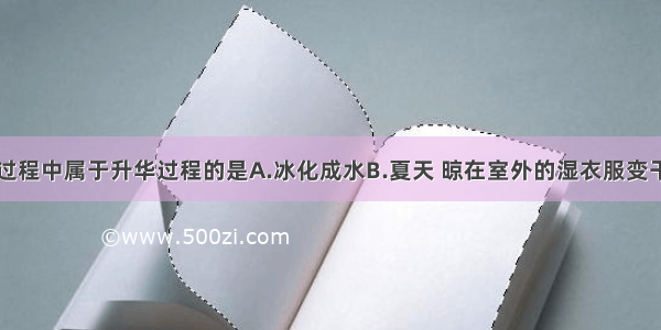 单选题下列过程中属于升华过程的是A.冰化成水B.夏天 晾在室外的湿衣服变干C.樟脑球变