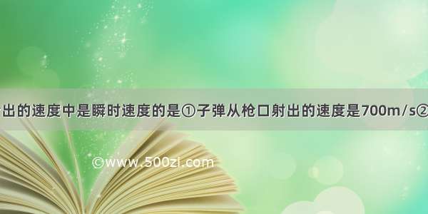 单选题下列给出的速度中是瞬时速度的是①子弹从枪口射出的速度是700m/s②火车从上海到