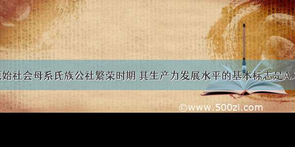 单选题我国原始社会母系氏族公社繁荣时期 其生产力发展水平的基本标志是A.发明了弓箭B.