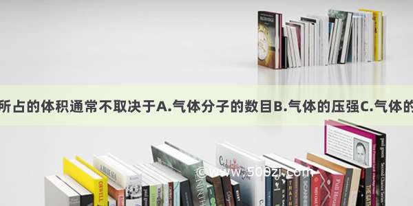 单选题气体所占的体积通常不取决于A.气体分子的数目B.气体的压强C.气体的温度D.气体