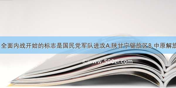 1946年6月 全面内战开始的标志是国民党军队进攻A.陕甘宁锯放区B.中原解放区C.山东解