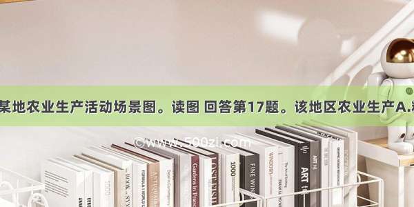 图7为我国某地农业生产活动场景图。读图 回答第17题。该地区农业生产A.精耕细作 农