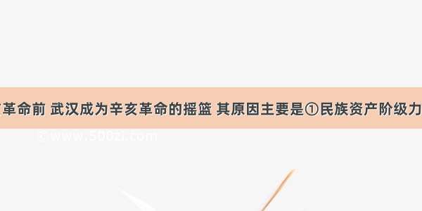 单选题辛亥革命前 武汉成为辛亥革命的摇篮 其原因主要是①民族资产阶级力量壮大②新