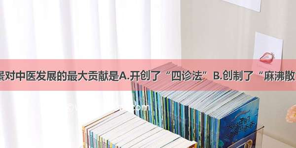 单选题张仲景对中医发展的最大贡献是A.开创了“四诊法”B.创制了“麻沸散” “五禽戏”